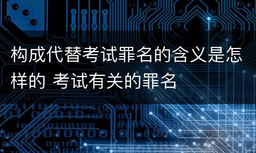 构成代替考试罪名的含义是怎样的 考试有关的罪名