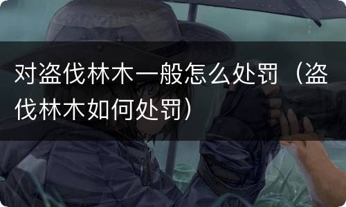 对盗伐林木一般怎么处罚（盗伐林木如何处罚）