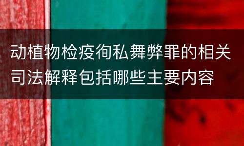 动植物检疫徇私舞弊罪的相关司法解释包括哪些主要内容
