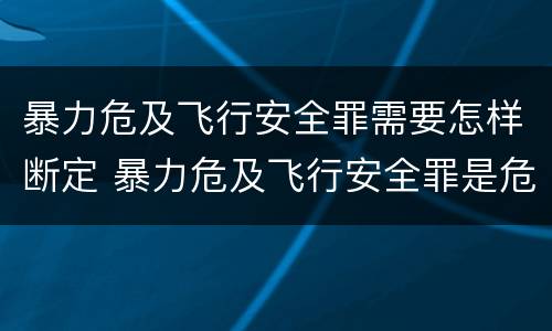 暴力危及飞行安全罪需要怎样断定 暴力危及飞行安全罪是危险犯吗