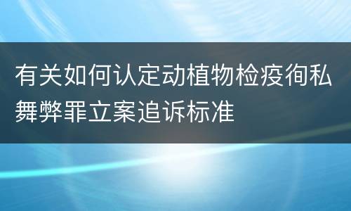 有关如何认定动植物检疫徇私舞弊罪立案追诉标准