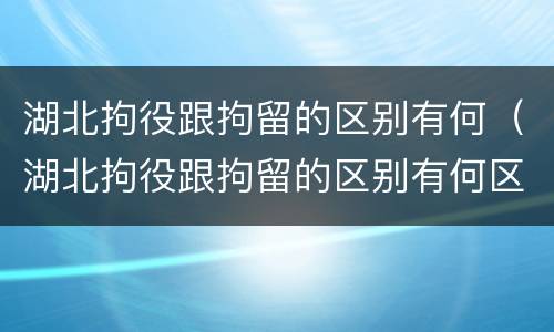 湖北拘役跟拘留的区别有何（湖北拘役跟拘留的区别有何区别呢）