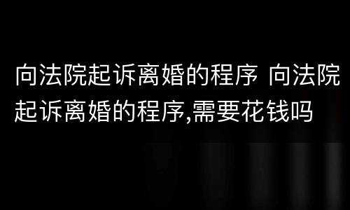 向法院起诉离婚的程序 向法院起诉离婚的程序,需要花钱吗