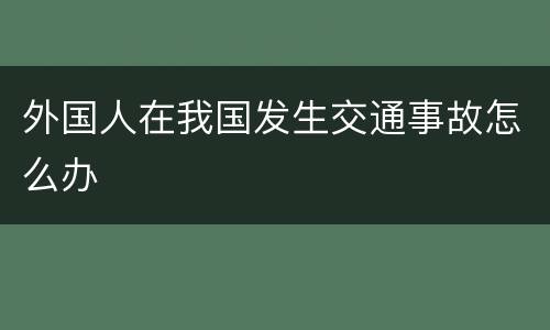 外国人在我国发生交通事故怎么办