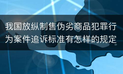 我国放纵制售伪劣商品犯罪行为案件追诉标准有怎样的规定