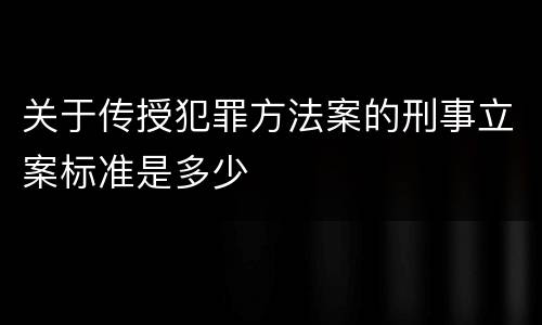 关于传授犯罪方法案的刑事立案标准是多少