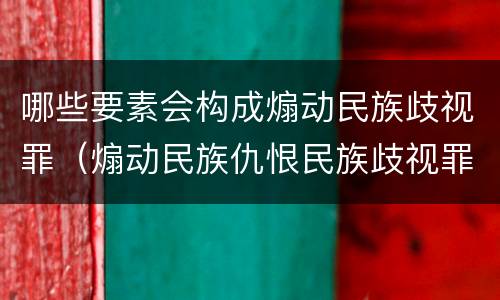 哪些要素会构成煽动民族歧视罪（煽动民族仇恨民族歧视罪具体表现）