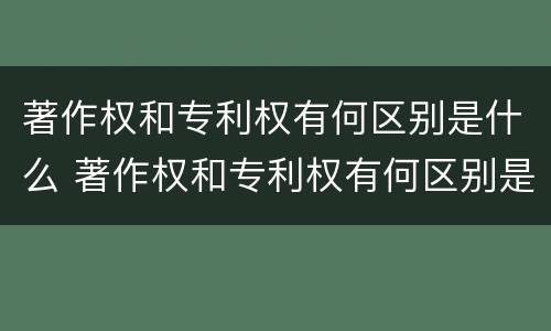 著作权和专利权有何区别是什么 著作权和专利权有何区别是什么意思