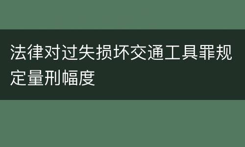 法律对过失损坏交通工具罪规定量刑幅度