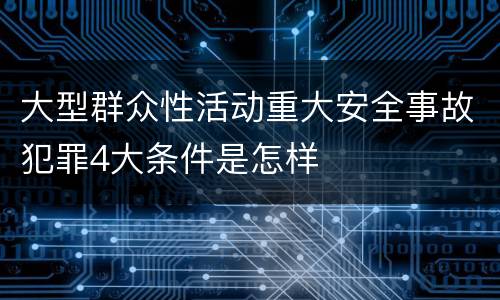 大型群众性活动重大安全事故犯罪4大条件是怎样