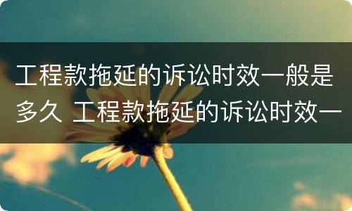 工程款拖延的诉讼时效一般是多久 工程款拖延的诉讼时效一般是多久啊