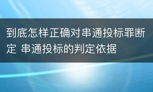 到底怎样正确对串通投标罪断定 串通投标的判定依据