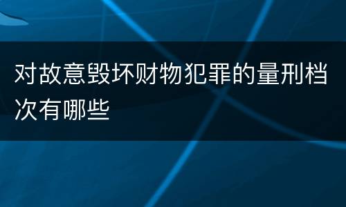 对故意毁坏财物犯罪的量刑档次有哪些