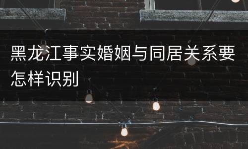 黑龙江事实婚姻与同居关系要怎样识别