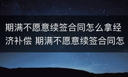 期满不愿意续签合同怎么拿经济补偿 期满不愿意续签合同怎么拿经济补偿款