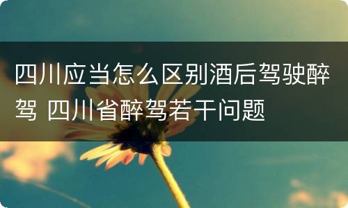 四川应当怎么区别酒后驾驶醉驾 四川省醉驾若干问题