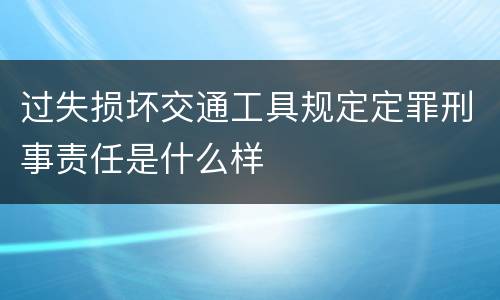 过失损坏交通工具规定定罪刑事责任是什么样