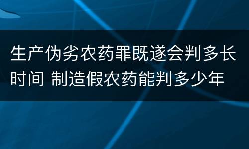 生产伪劣农药罪既遂会判多长时间 制造假农药能判多少年