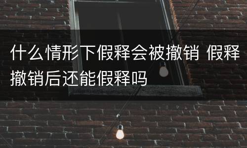 什么情形下假释会被撤销 假释撤销后还能假释吗