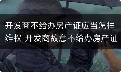 开发商不给办房产证应当怎样维权 开发商故意不给办房产证咋办