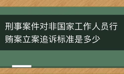 刑事案件对非国家工作人员行贿案立案追诉标准是多少