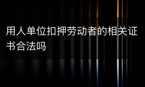 用人单位扣押劳动者的相关证书合法吗
