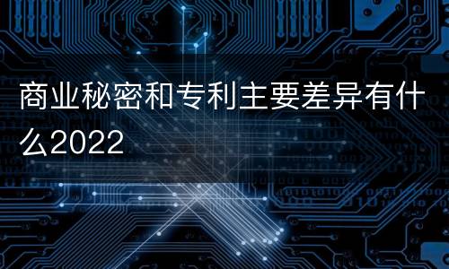 商业秘密和专利主要差异有什么2022