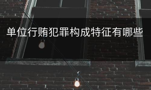 单位行贿犯罪构成特征有哪些