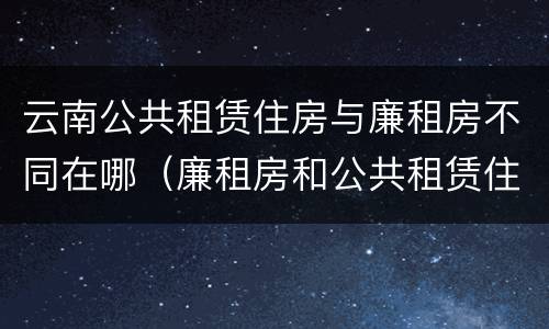 云南公共租赁住房与廉租房不同在哪（廉租房和公共租赁住房有什么区别）
