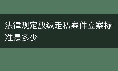 法律规定放纵走私案件立案标准是多少
