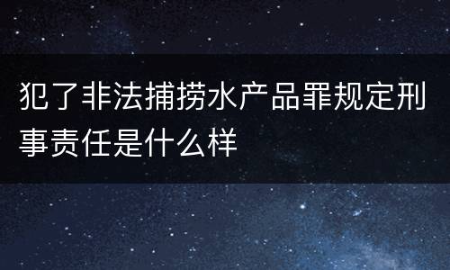 犯了非法捕捞水产品罪规定刑事责任是什么样
