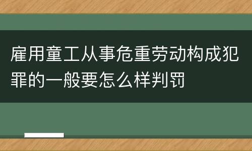雇用童工从事危重劳动构成犯罪的一般要怎么样判罚
