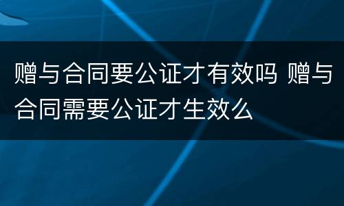 赠与合同要公证才有效吗 赠与合同需要公证才生效么