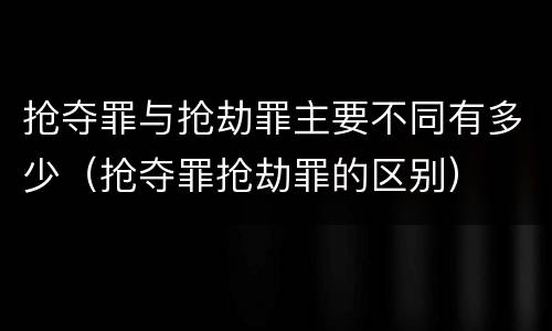 抢夺罪与抢劫罪主要不同有多少（抢夺罪抢劫罪的区别）
