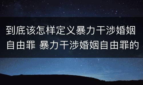 到底该怎样定义暴力干涉婚姻自由罪 暴力干涉婚姻自由罪的构成要件