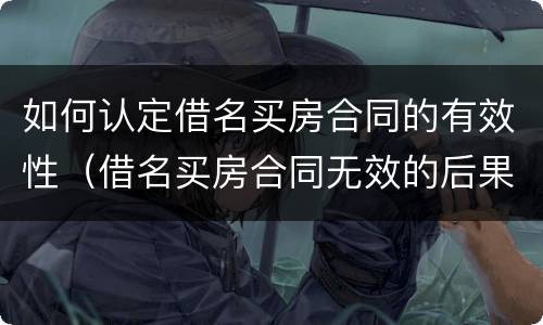 如何认定借名买房合同的有效性（借名买房合同无效的后果）