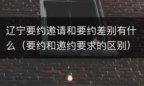 辽宁要约邀请和要约差别有什么（要约和邀约要求的区别）