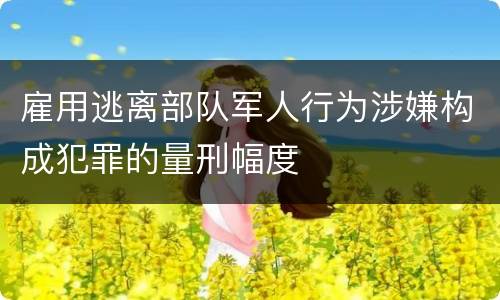 雇用逃离部队军人行为涉嫌构成犯罪的量刑幅度