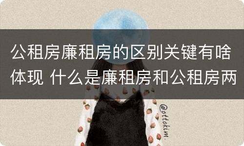 公租房廉租房的区别关键有啥体现 什么是廉租房和公租房两个有什么特点