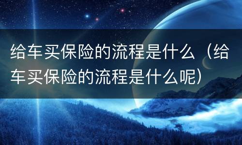 给车买保险的流程是什么（给车买保险的流程是什么呢）