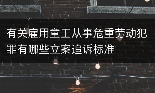 有关雇用童工从事危重劳动犯罪有哪些立案追诉标准