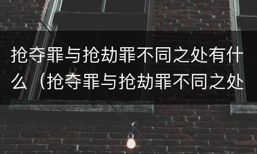 抢夺罪与抢劫罪不同之处有什么（抢夺罪与抢劫罪不同之处有什么不一样）