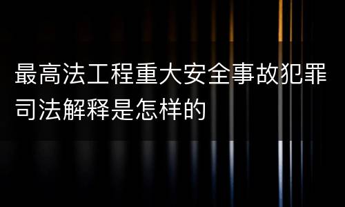 最高法工程重大安全事故犯罪司法解释是怎样的