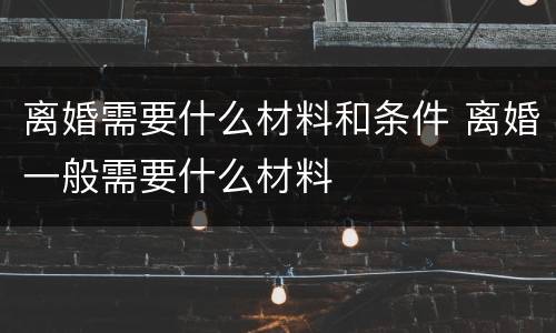 离婚需要什么材料和条件 离婚一般需要什么材料