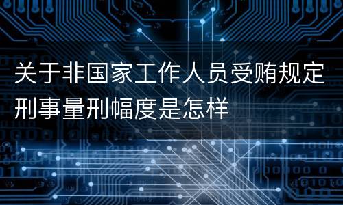 关于非国家工作人员受贿规定刑事量刑幅度是怎样