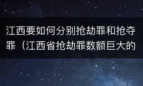 江西要如何分别抢劫罪和抢夺罪（江西省抢劫罪数额巨大的标准）