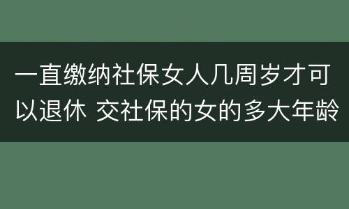 一直缴纳社保女人几周岁才可以退休 交社保的女的多大年龄退休