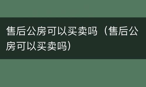售后公房可以买卖吗（售后公房可以买卖吗）
