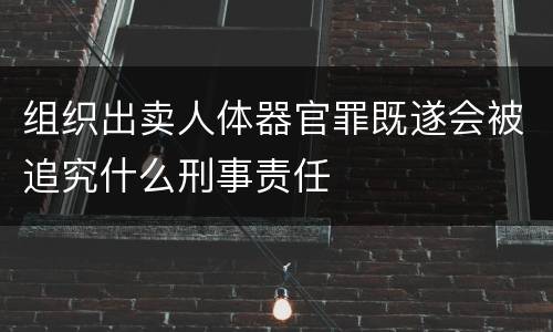 组织出卖人体器官罪既遂会被追究什么刑事责任