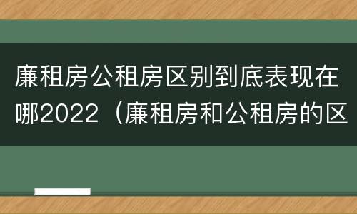 廉租房公租房区别到底表现在哪2022（廉租房和公租房的区别到底是什么?）